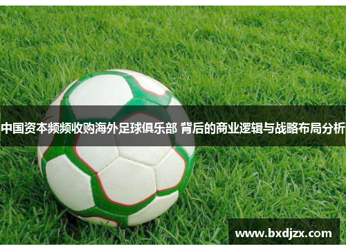 中国资本频频收购海外足球俱乐部 背后的商业逻辑与战略布局分析