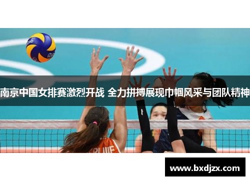 南京中国女排赛激烈开战 全力拼搏展现巾帼风采与团队精神