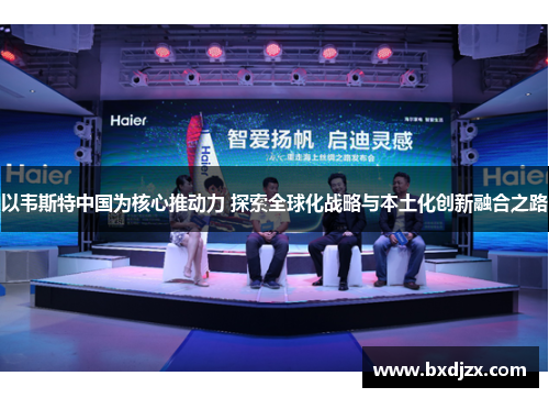 以韦斯特中国为核心推动力 探索全球化战略与本土化创新融合之路