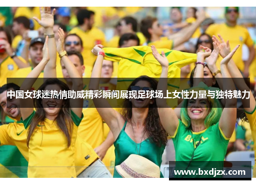 中国女球迷热情助威精彩瞬间展现足球场上女性力量与独特魅力