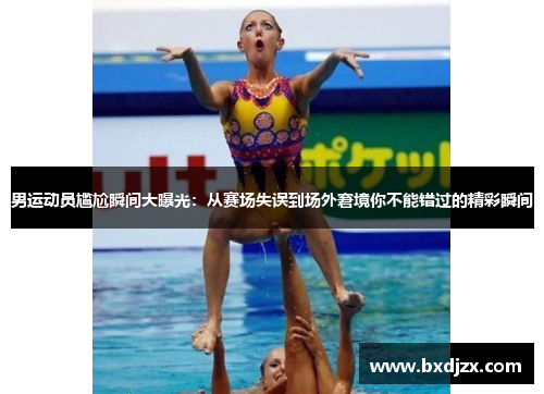男运动员尴尬瞬间大曝光：从赛场失误到场外窘境你不能错过的精彩瞬间