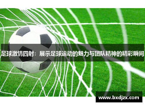 足球激情四射：展示足球运动的魅力与团队精神的精彩瞬间