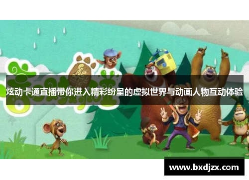 炫动卡通直播带你进入精彩纷呈的虚拟世界与动画人物互动体验