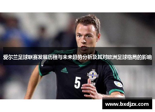 爱尔兰足球联赛发展历程与未来趋势分析及其对欧洲足球格局的影响