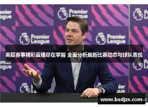 英超赛事精彩直播尽在掌握 全面分析最新比赛动态与球队表现